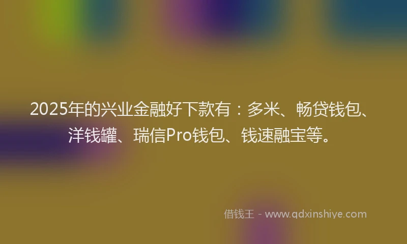 2025年的兴业金融好下款有：多米、畅贷钱包、洋钱罐、瑞信Pro钱包、钱速融宝等。