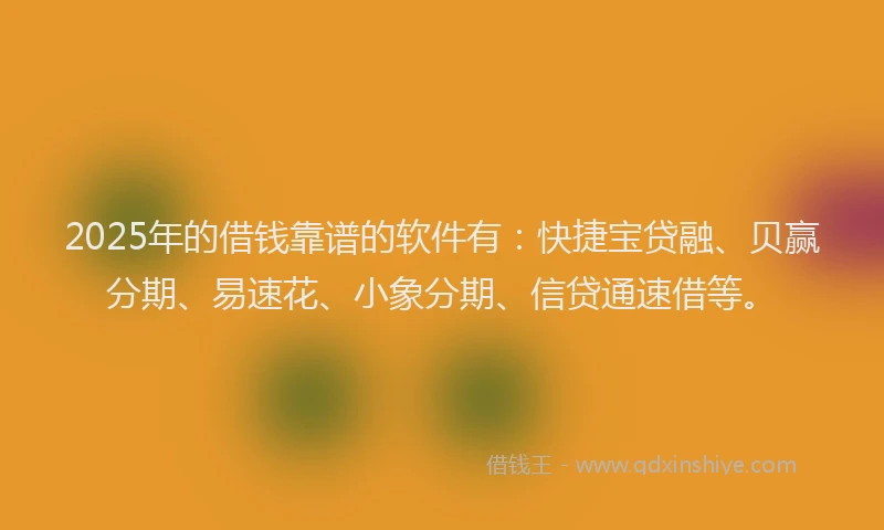 2025年的借钱靠谱的软件有：快捷宝贷融、贝赢分期、易速花、小象分期、信贷通速借等。