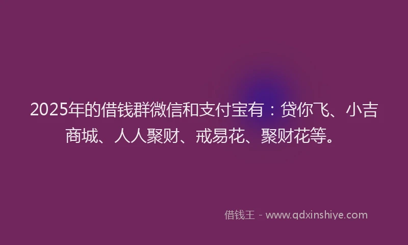 2025年的借钱群微信和支付宝有：贷你飞、小吉商城、人人聚财、戒易花、聚财花等。