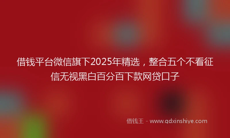 借钱平台微信旗下2025年精选，整合五个不看征信无视黑白百分百下款网贷口子