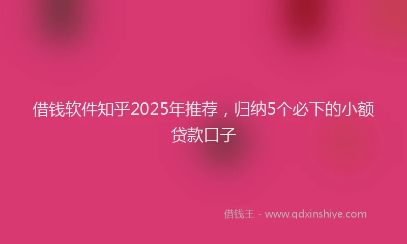 借钱软件知乎2025年推荐，归纳5个必下的小额贷款口子