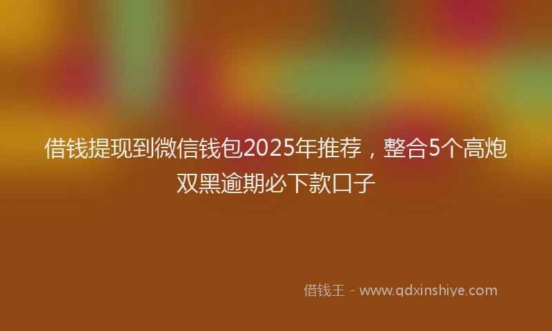 借钱提现到微信钱包2025年推荐，整合5个高炮双黑逾期必下款口子