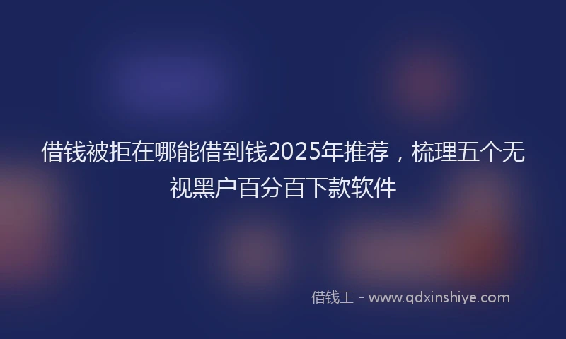 借钱被拒在哪能借到钱2025年推荐，梳理五个无视黑户百分百下款软件