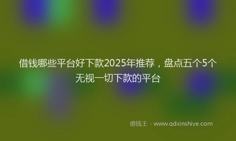 借钱哪些平台好下款2025年推荐，盘点五个5个无视一切下款的平台