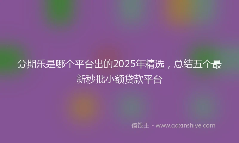 分期乐是哪个平台出的2025年精选，总结五个最新秒批小额贷款平台