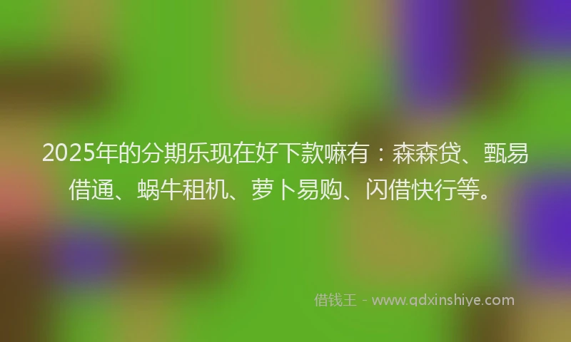 2025年的分期乐现在好下款嘛有：森森贷、甄易借通、蜗牛租机、萝卜易购、闪借快行等。