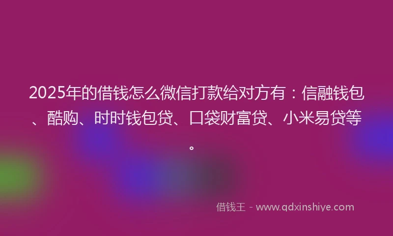 2025年的借钱怎么微信打款给对方有：信融钱包、酷购、时时钱包贷、口袋财富贷、小米易贷等。