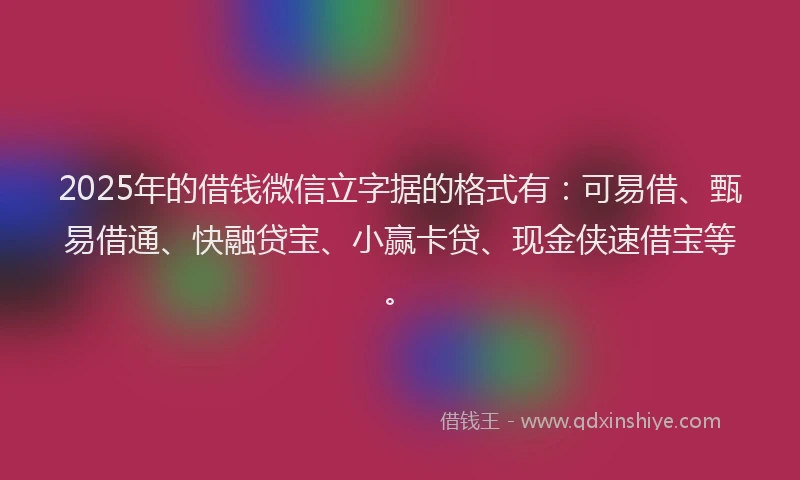 2025年的借钱微信立字据的格式有：可易借、甄易借通、快融贷宝、小赢卡贷、现金侠速借宝等。