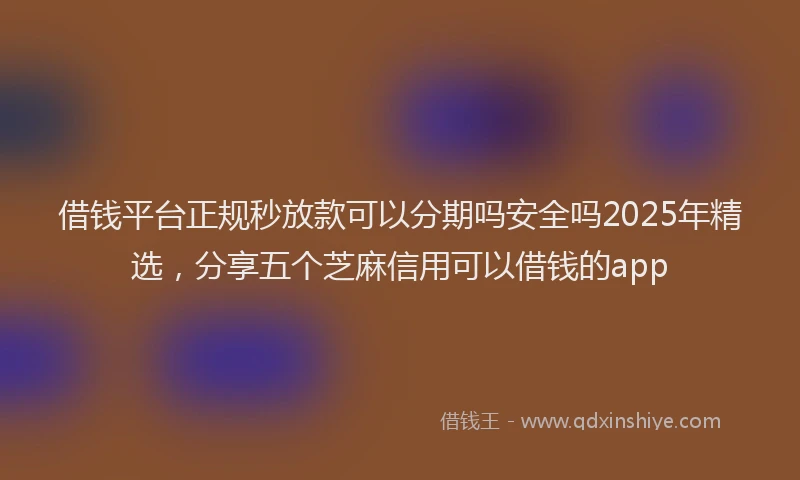 借钱平台正规秒放款可以分期吗安全吗2025年精选，分享五个芝麻信用可以借钱的app