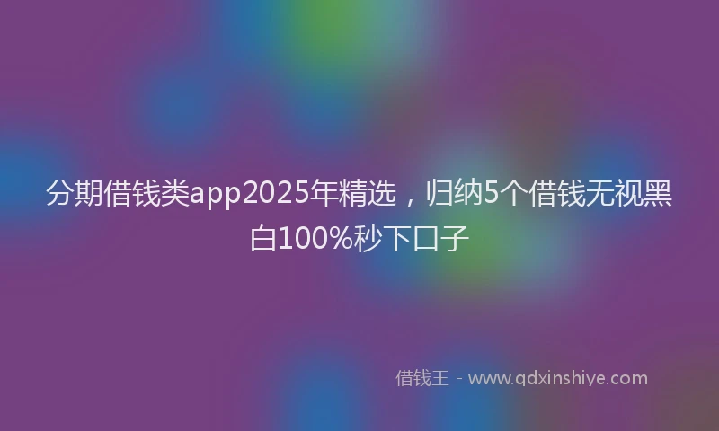 分期借钱类app2025年精选，归纳5个借钱无视黑白100%秒下口子