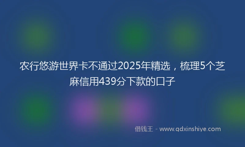 农行悠游世界卡不通过2025年精选，梳理5个芝麻信用439分下款的口子