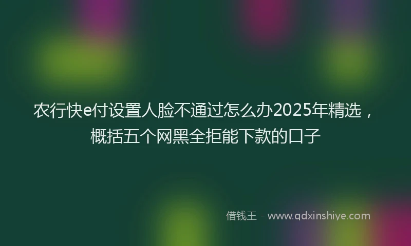 农行快e付设置人脸不通过怎么办2025年精选，概括五个网黑全拒能下款的口子