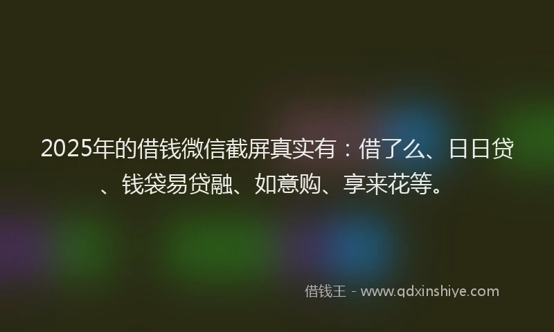 2025年的借钱微信截屏真实有：借了么、日日贷、钱袋易贷融、如意购、享来花等。