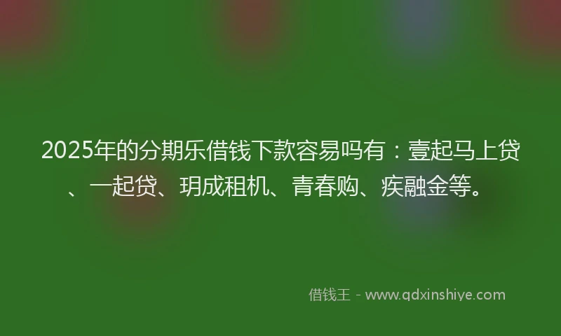 2025年的分期乐借钱下款容易吗有：壹起马上贷、一起贷、玥成租机、青春购、疾融金等。