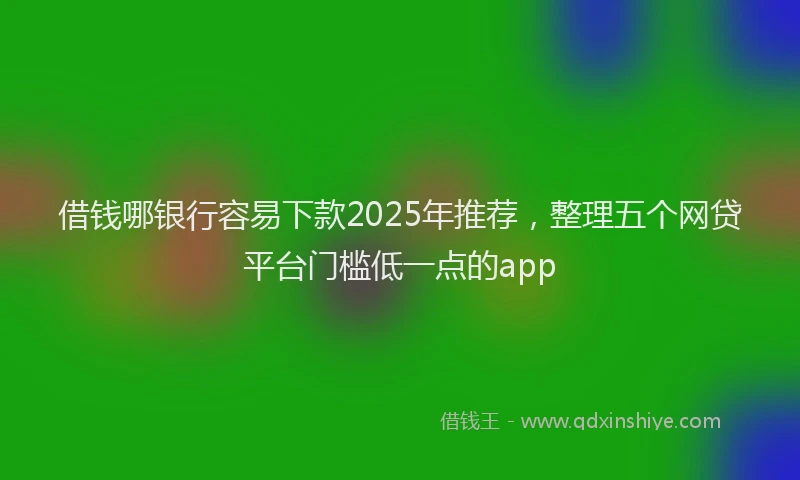 借钱哪银行容易下款2025年推荐，整理五个网贷平台门槛低一点的app