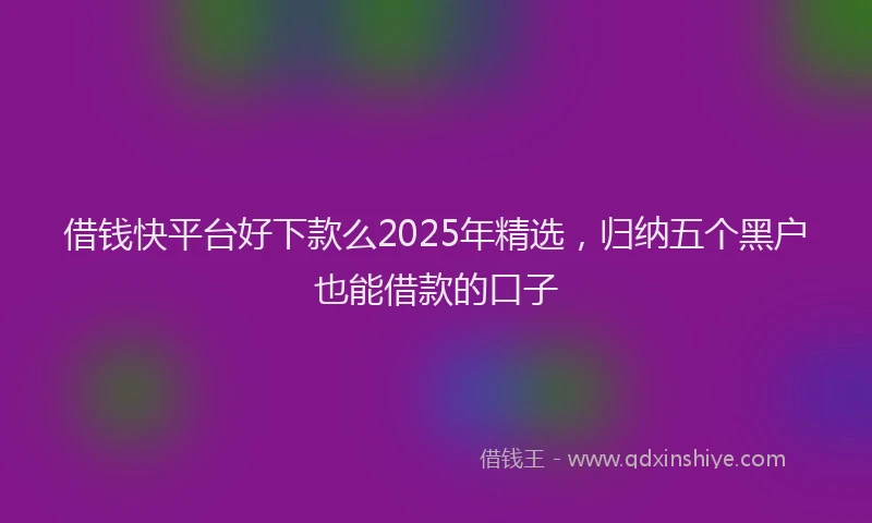 借钱快平台好下款么2025年精选，归纳五个黑户也能借款的口子