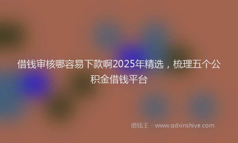 借钱审核哪容易下款啊2025年精选，梳理五个公积金借钱平台