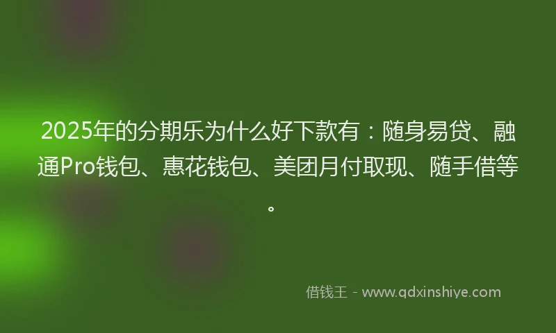 2025年的分期乐为什么好下款有：随身易贷、融通Pro钱包、惠花钱包、美团月付取现、随手借等。