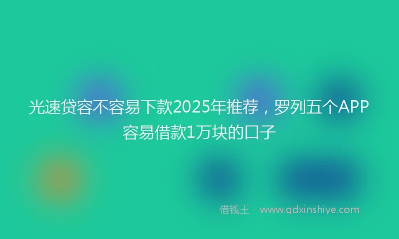 光速贷容不容易下款2025年推荐，罗列五个APP容易借款1万块的口子
