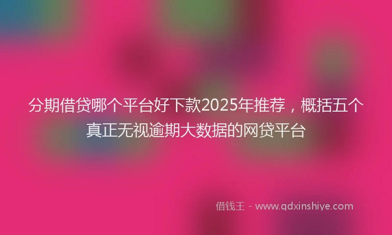 分期借贷哪个平台好下款2025年推荐，概括五个真正无视逾期大数据的网贷平台