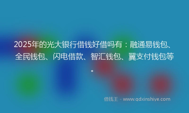 2025年的光大银行借钱好借吗有：融通易钱包、全民钱包、闪电借款、智汇钱包、翼支付钱包等。