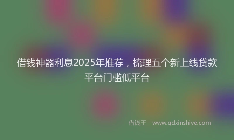 借钱神器利息2025年推荐，梳理五个新上线贷款平台门槛低平台