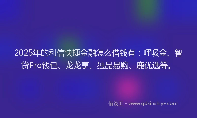 2025年的利信快捷金融怎么借钱有：呼吸金、智贷Pro钱包、龙龙享、独品易购、鹿优选等。