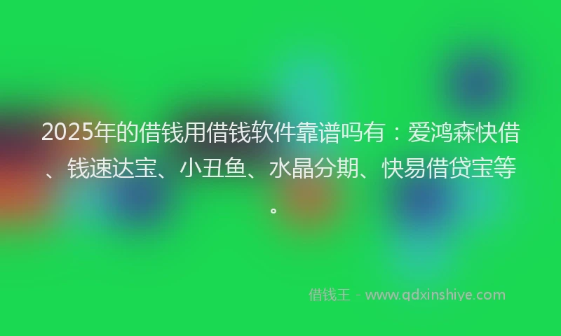 2025年的借钱用借钱软件靠谱吗有：爱鸿森快借、钱速达宝、小丑鱼、水晶分期、快易借贷宝等。