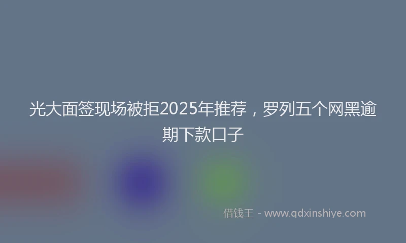 光大面签现场被拒2025年推荐，罗列五个网黑逾期下款口子