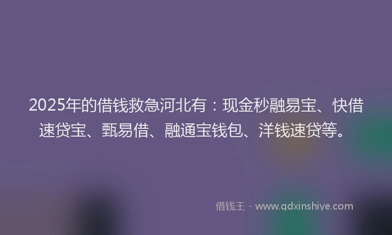 2025年的借钱救急河北有：现金秒融易宝、快借速贷宝、甄易借、融通宝钱包、洋钱速贷等。