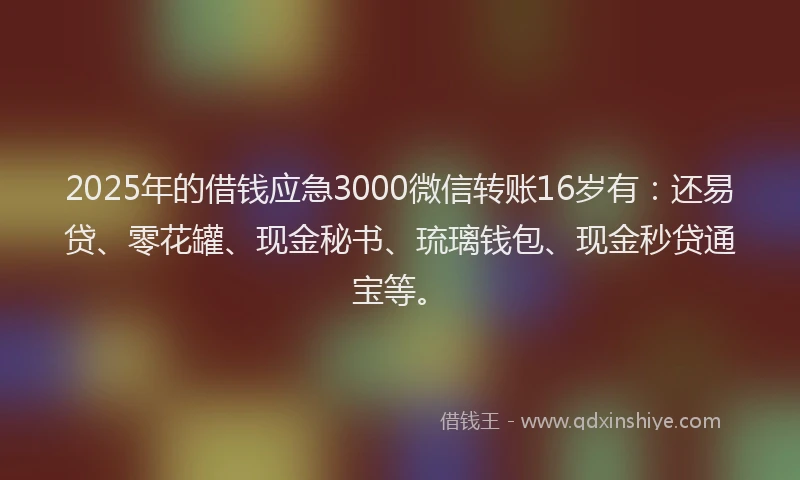2025年的借钱应急3000微信转账16岁有：还易贷、零花罐、现金秘书、琉璃钱包、现金秒贷通宝等。