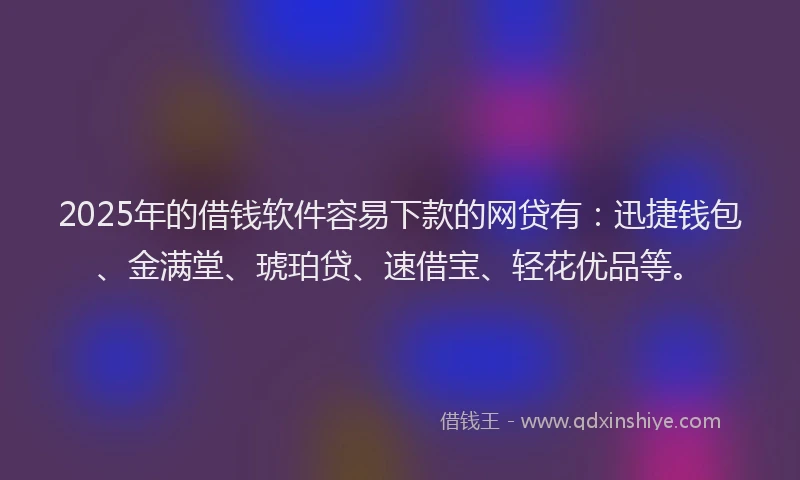 2025年的借钱软件容易下款的网贷有：迅捷钱包、金满堂、琥珀贷、速借宝、轻花优品等。