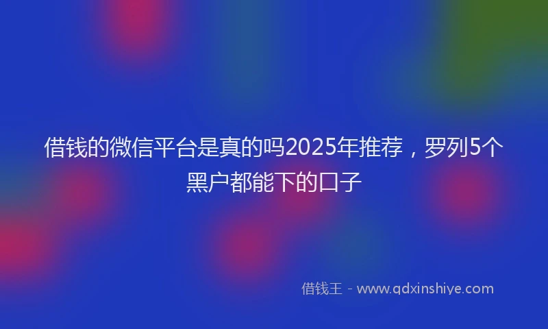 借钱的微信平台是真的吗2025年推荐，罗列5个黑户都能下的口子