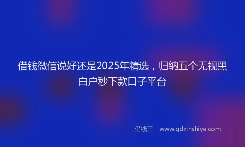 借钱微信说好还是2025年精选，归纳五个无视黑白户秒下款口子平台