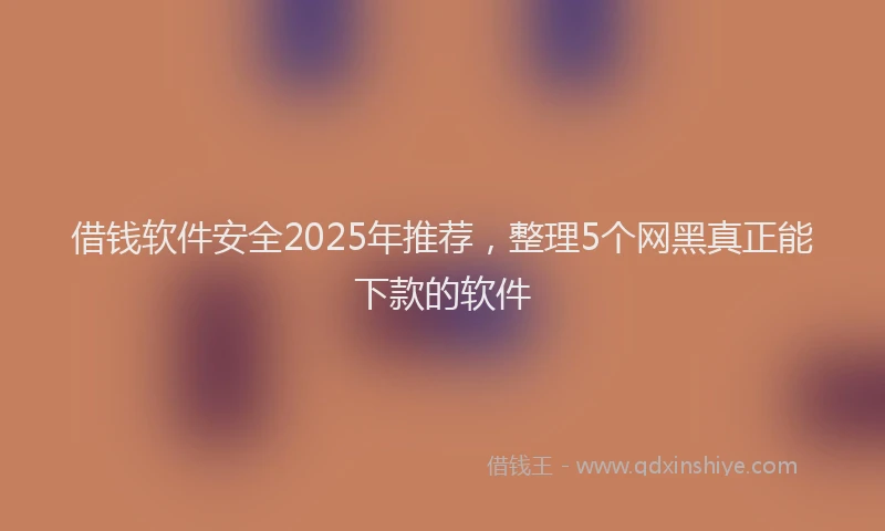 借钱软件安全2025年推荐，整理5个网黑真正能下款的软件