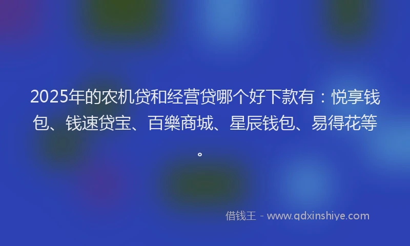 2025年的农机贷和经营贷哪个好下款有：悦享钱包、钱速贷宝、百樂商城、星辰钱包、易得花等。