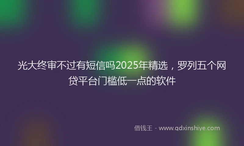 光大终审不过有短信吗2025年精选，罗列五个网贷平台门槛低一点的软件