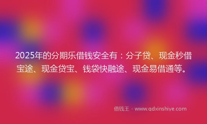2025年的分期乐借钱安全有：分子贷、现金秒借宝途、现金贷宝、钱袋快融途、现金易借通等。
