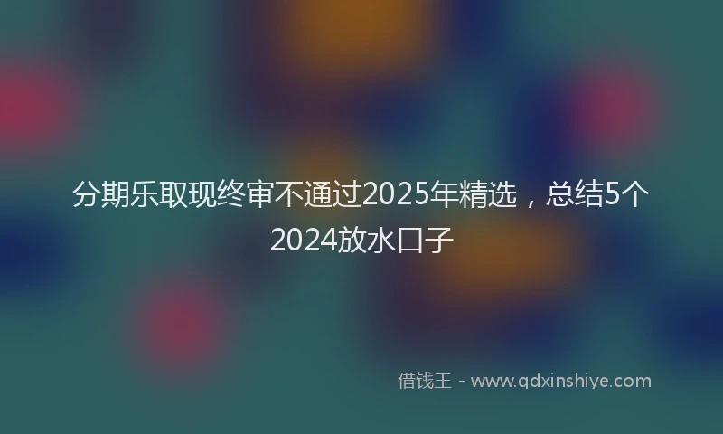 分期乐取现终审不通过2025年精选，总结5个2024放水口子