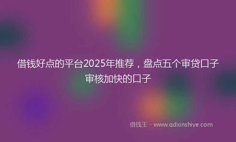借钱好点的平台2025年推荐，盘点五个审贷口子审核加快的口子