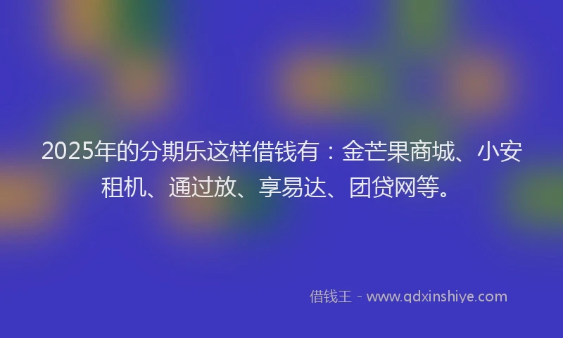 2025年的分期乐这样借钱有：金芒果商城、小安租机、通过放、享易达、团贷网等。