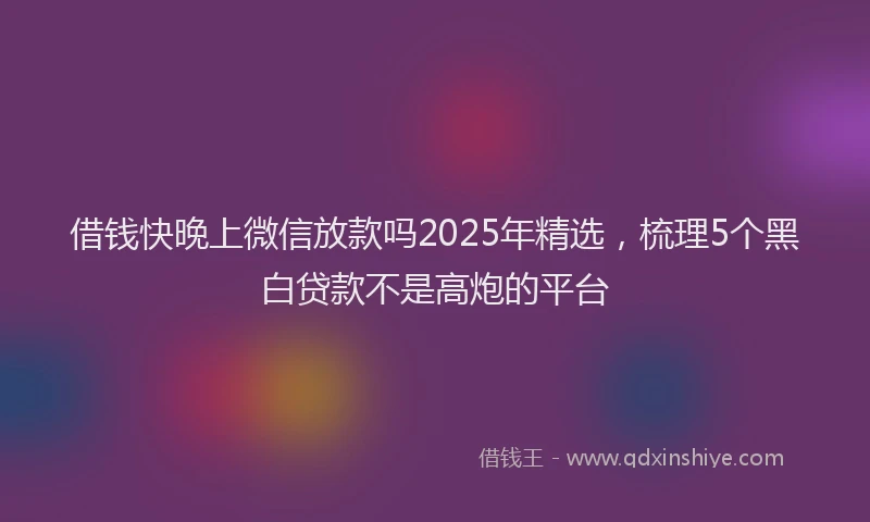 借钱快晚上微信放款吗2025年精选，梳理5个黑白贷款不是高炮的平台