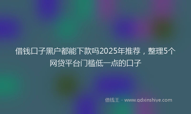 借钱口子黑户都能下款吗2025年推荐，整理5个网贷平台门槛低一点的口子