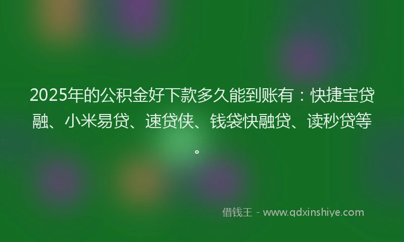 2025年的公积金好下款多久能到账有：快捷宝贷融、小米易贷、速贷侠、钱袋快融贷、读秒贷等。