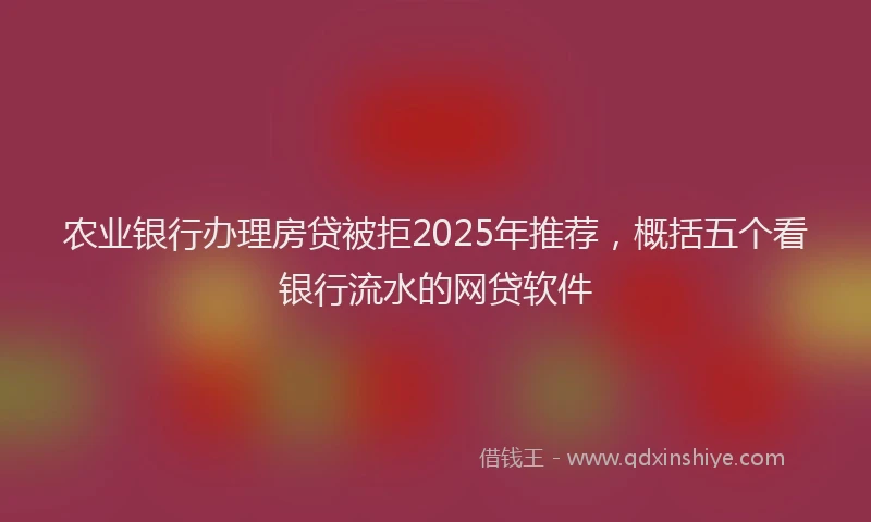 农业银行办理房贷被拒2025年推荐，概括五个看银行流水的网贷软件