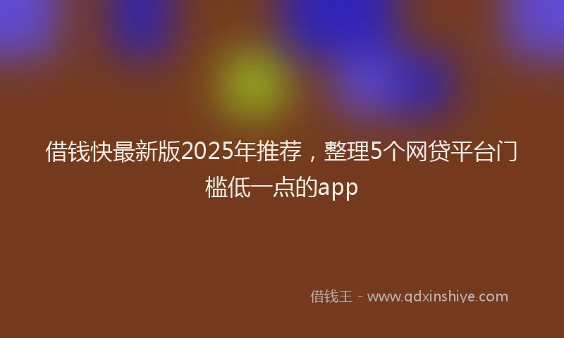 借钱快最新版2025年推荐，整理5个网贷平台门槛低一点的app