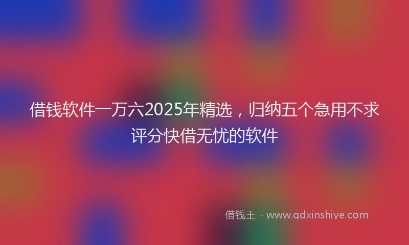 借钱软件一万六2025年精选，归纳五个急用不求评分快借无忧的软件