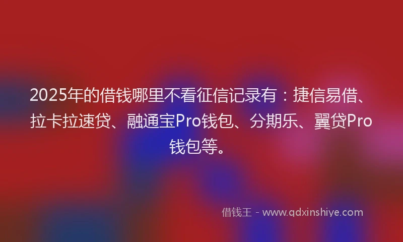 2025年的借钱哪里不看征信记录有：捷信易借、拉卡拉速贷、融通宝Pro钱包、分期乐、翼贷Pro钱包等。