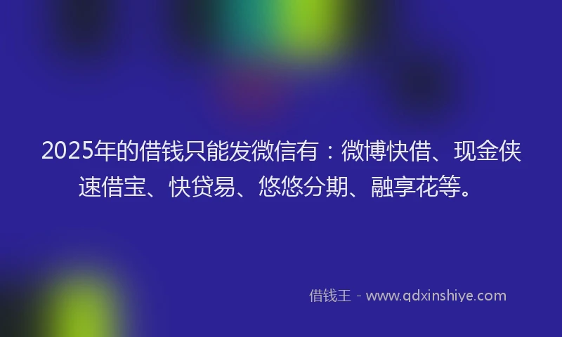 2025年的借钱只能发微信有：微博快借、现金侠速借宝、快贷易、悠悠分期、融享花等。