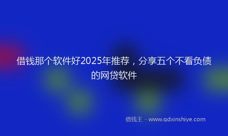 借钱那个软件好2025年推荐，分享五个不看负债的网贷软件